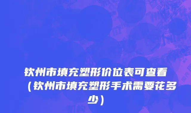 钦州市填充塑形价位表可查看（钦州市填充塑形手术需要花多少）