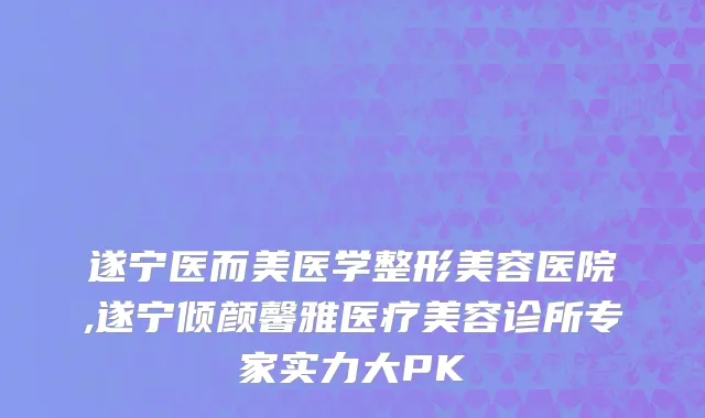 遂宁医而美医学整形美容医院,遂宁倾颜馨雅医疗美容诊所专家实力大PK