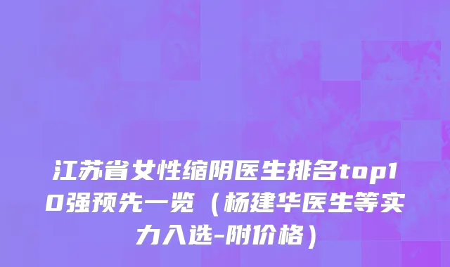 江苏省女性缩阴医生排名top10强预先一览（杨建华医生等实力入选-附价格）