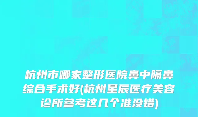 杭州市哪家整形医院鼻中隔鼻综合手术好(杭州星辰医疗美容诊所参考这几个准没错)