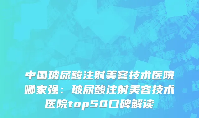 中国玻尿酸注射美容技术医院哪家强：玻尿酸注射美容技术医院top50口碑解读