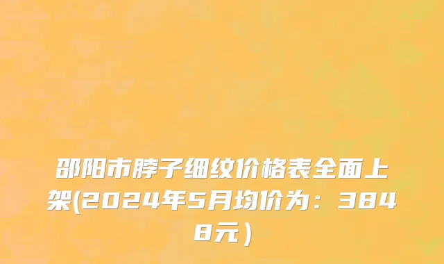 邵阳市脖子细纹价格表全面上架(2024年5月均价为：3848元）