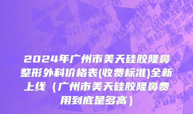2024年广州市美天硅胶隆鼻整形外科价格表(收费标准)全新上线（广州市美天硅胶隆鼻费用到底是多高）