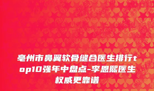 亳州市鼻翼软骨缝合医生排行top10强年中盘点-李恩熙医生权威更靠谱
