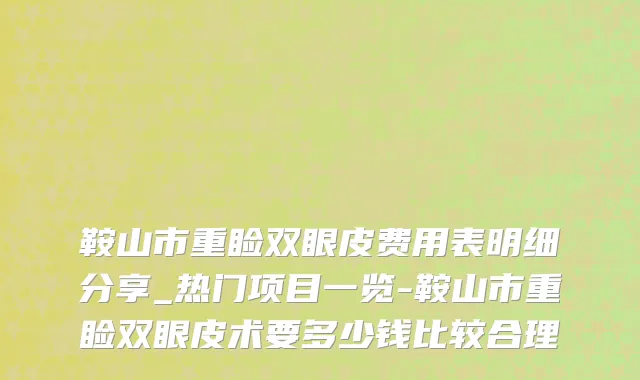 鞍山市重睑双眼皮费用表明细分享_热门项目一览-鞍山市重睑双眼皮术要多少钱比较合理