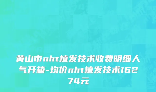黄山市nht植发技术收费明细人气开箱-均价nht植发技术16274元