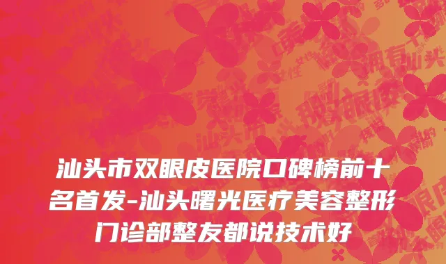 汕头市双眼皮医院口碑榜前十名首发-汕头曙光医疗美容整形门诊部整友都说技术好