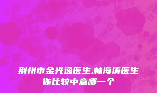 荆州市金光逸医生,林海涛医生你比较中意哪一个