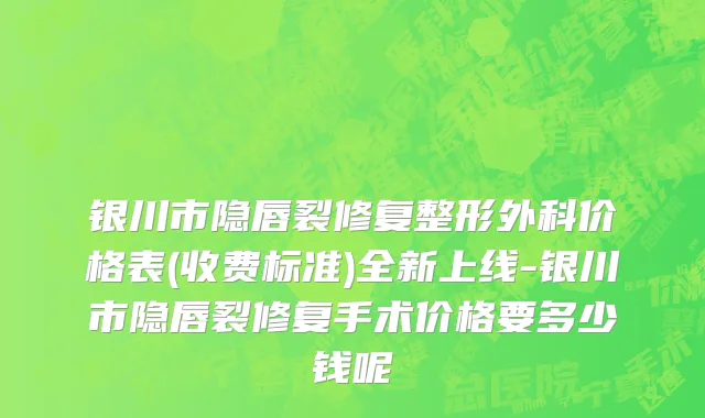 银川市隐唇裂修复整形外科价格表(收费标准)全新上线-银川市隐唇裂修复手术价格要多少钱呢