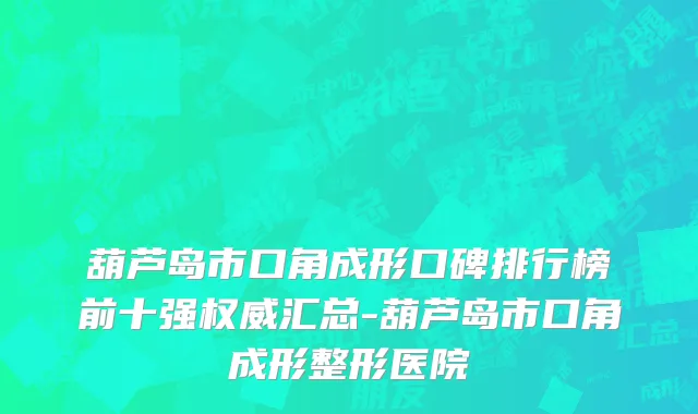 葫芦岛市口角成形口碑排行榜前十强权威汇总-葫芦岛市口角成形整形医院