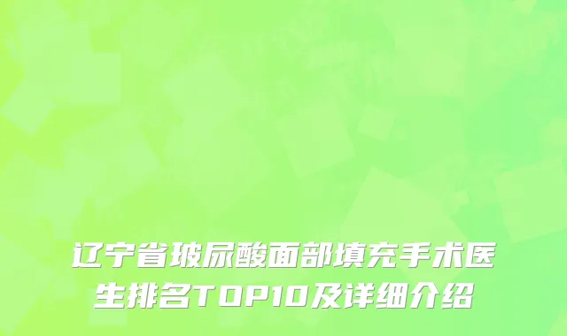 辽宁省玻尿酸面部填充手术医生排名TOP10及详细介绍