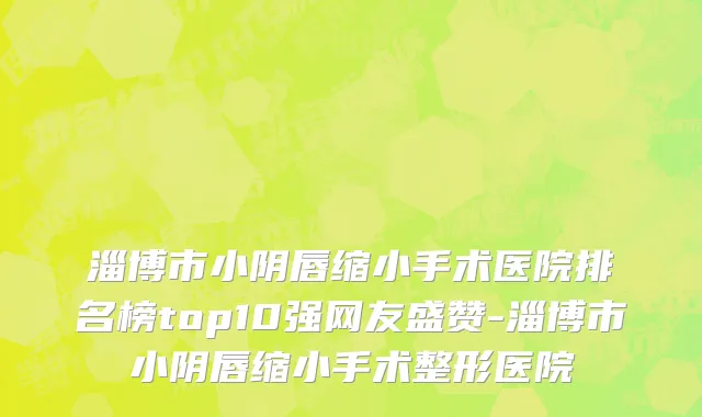 淄博市小阴唇缩小手术医院排名榜top10强网友盛赞-淄博市小阴唇缩小手术整形医院