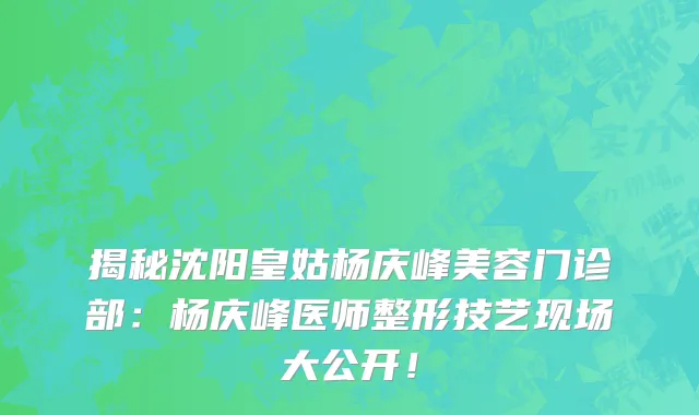 揭秘沈阳皇姑杨庆峰美容门诊部：杨庆峰医师整形技艺现场大公开！