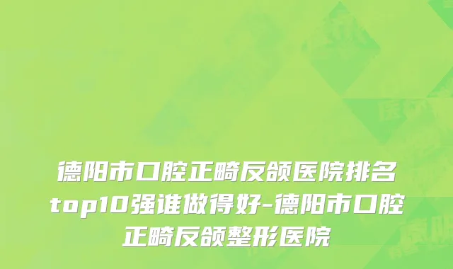 德阳市口腔正畸反颌医院排名top10强谁做得好-德阳市口腔正畸反颌整形医院