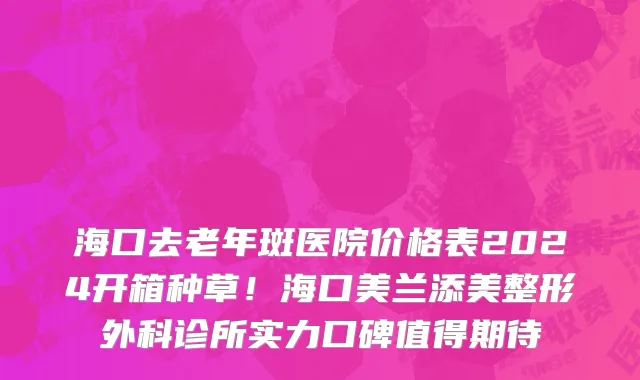 海口去老年斑医院价格表2024开箱种草!海口美兰添美整形外科诊所实力口碑值得期待