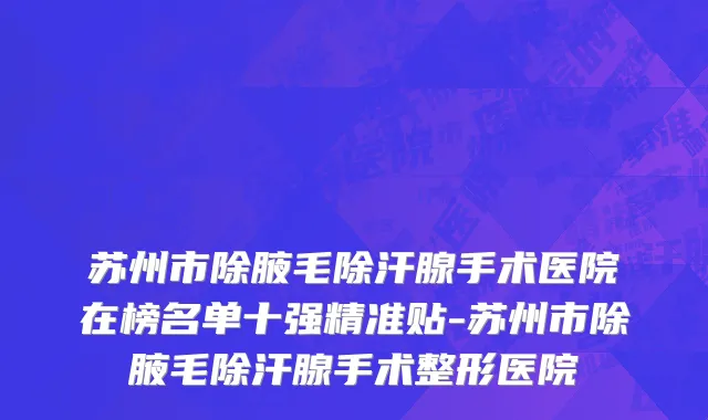 苏州市除腋毛除汗腺手术医院在榜名单十强精准贴-苏州市除腋毛除汗腺手术整形医院