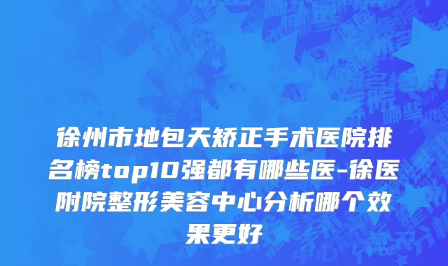 徐州市地包天矫正手术医院排名榜top10强都有哪些医-徐医附院整形美容中心分析哪个效果更好