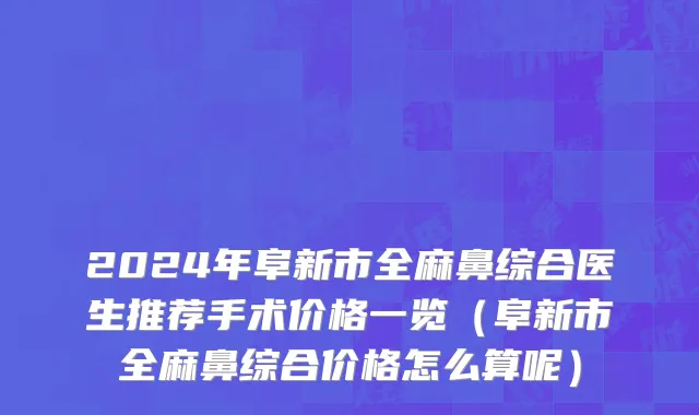 2024年阜新市全麻鼻综合医生推荐手术价格一览（阜新市全麻鼻综合价格怎么算呢）
