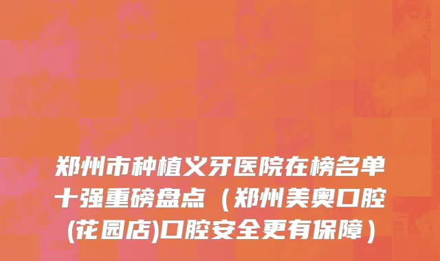 郑州市种植义牙医院在榜名单十强重磅盘点（郑州美奥口腔(花园店)口腔安全更有保障）