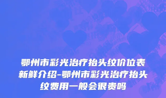鄂州市彩光治疗抬头纹价位表新鲜介绍-鄂州市彩光治疗抬头纹费用一般会很贵吗