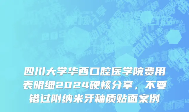 四川大学华西口腔医学院费用表明细2024硬核分享，不要错过附纳米牙釉质贴面案例