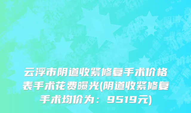 云浮市阴道收紧修复手术价格表手术花费曝光(阴道收紧修复手术均价为：9519元)