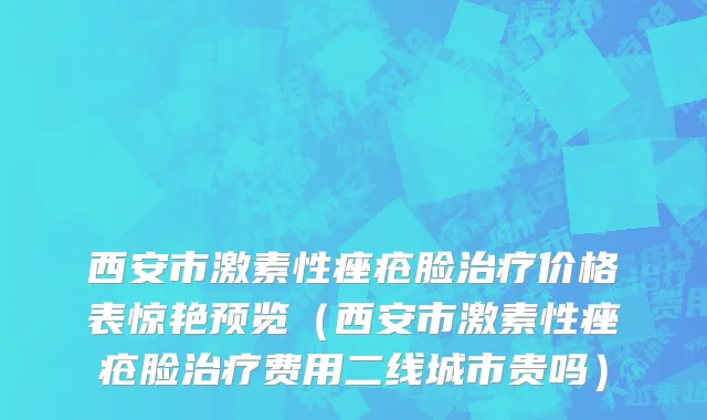 西安市激素性痤疮脸治疗价格表惊艳预览（西安市激素性痤疮脸治疗费用二线城市贵吗）