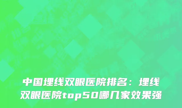 中国埋线双眼医院排名：埋线双眼医院top50哪几家效果强