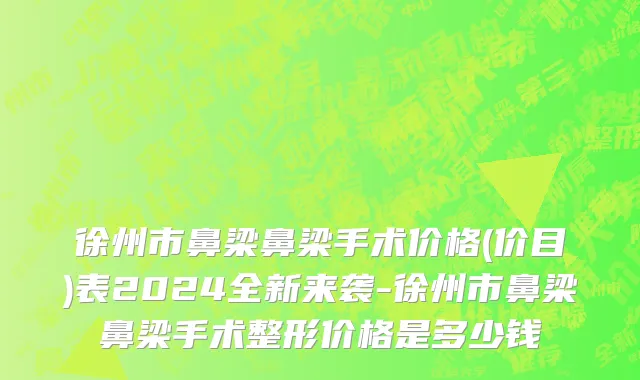 徐州市鼻梁鼻梁手术价格(价目)表2024全新来袭-徐州市鼻梁鼻梁手术整形价格是多少钱