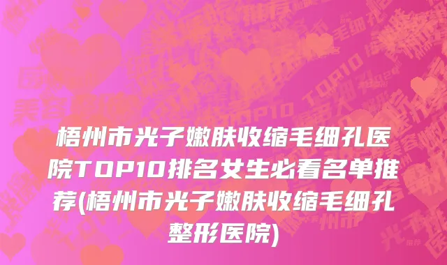 梧州市光子嫩肤收缩毛细孔医院TOP10排名女生必看名单推荐(梧州市光子嫩肤收缩毛细孔整形医院)