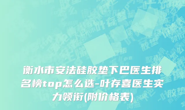 衡水市安法硅胶垫下巴医生排名榜top怎么选-叶存喜医生实力领衔(附价格表)