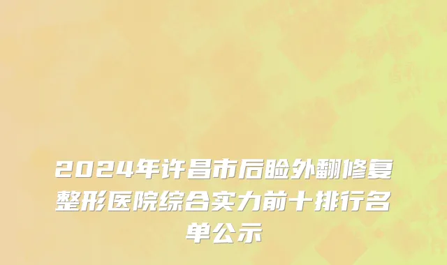 2024年许昌市后睑外翻修复整形医院综合实力前十排行名单公示
