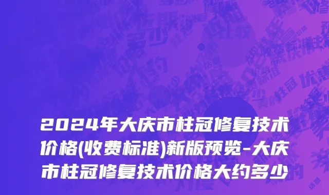 2024年大庆市柱冠修复技术价格(收费标准)新版预览-大庆市柱冠修复技术价格大约多少