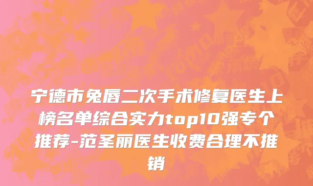 宁德市兔唇二次手术修复医生上榜名单综合实力top10强专个推荐-范圣丽医生收费合理不推销