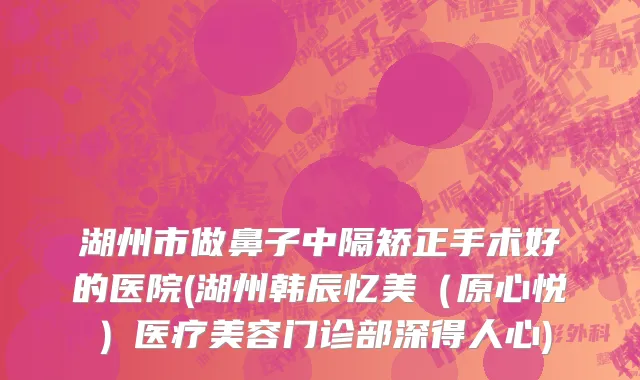 湖州市做鼻子中隔矫正手术好的医院(湖州韩辰忆美（原心悦）医疗美容门诊部深得人心)