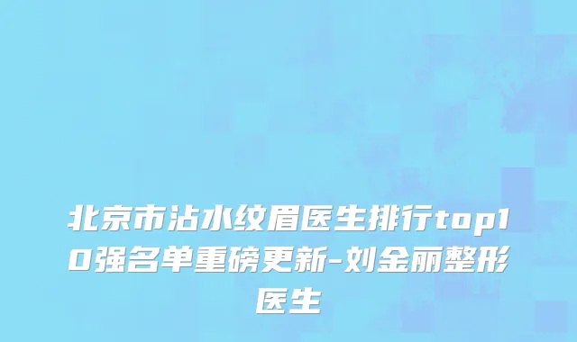 北京市沾水纹眉医生排行top10强名单重磅更新-刘金丽整形医生