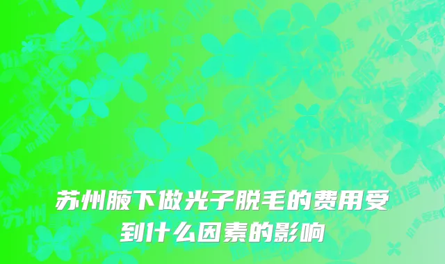苏州腋下做光子脱毛的费用受到什么因素的影响
