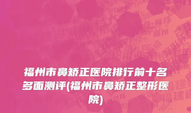 福州市鼻矫正医院排行前十名多面测评(福州市鼻矫正整形医院)