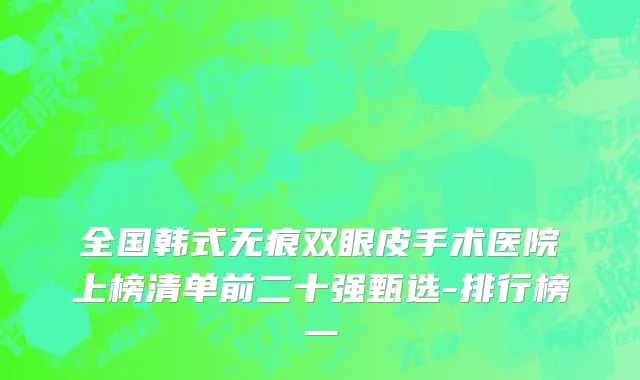 全国韩式无痕双眼皮手术医院上榜清单前二十强甄选-排行榜一