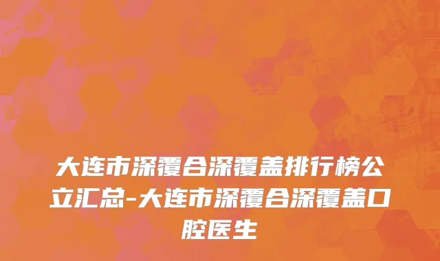 大连市深覆合深覆盖排行榜公立汇总-大连市深覆合深覆盖口腔医生