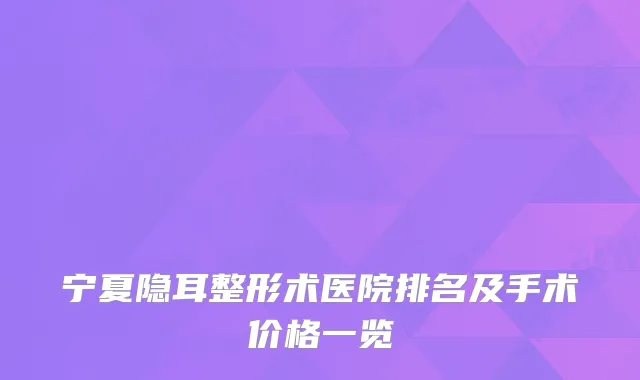 宁夏隐耳整形术医院排名及手术价格一览