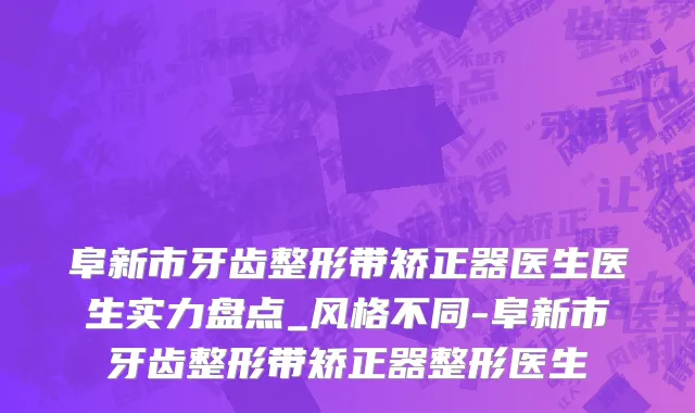 阜新市牙齿整形带矫正器医生医生实力盘点_风格不同-阜新市牙齿整形带矫正器整形医生