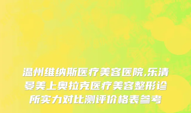 温州维纳斯医疗美容医院,乐清晏美上奥拉克医疗美容整形诊所实力对比测评价格表参考