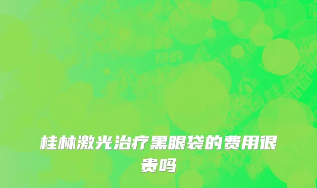 桂林激光治疗黑眼袋的费用很贵吗