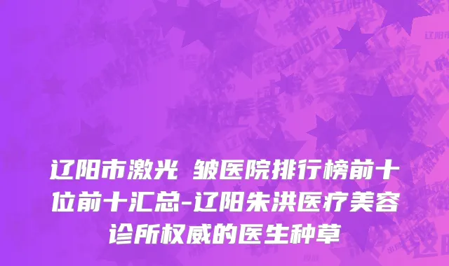 辽阳市激光袪皱医院排行榜前十位前十汇总-辽阳朱洪医疗美容诊所权威的医生种草