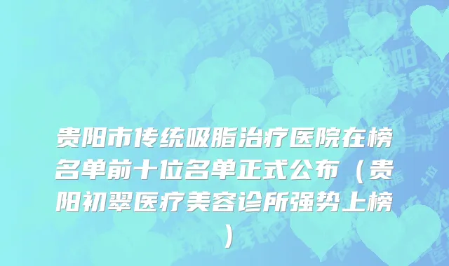 贵阳市传统吸脂治疗医院在榜名单前十位名单正式公布（贵阳初翠医疗美容诊所强势上榜）