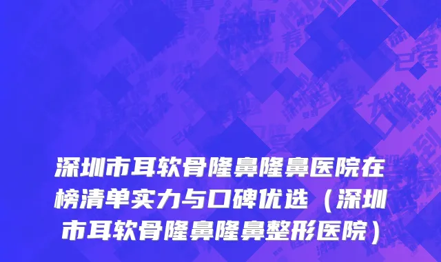 深圳市耳软骨隆鼻隆鼻医院在榜清单实力与口碑优选（深圳市耳软骨隆鼻隆鼻整形医院）