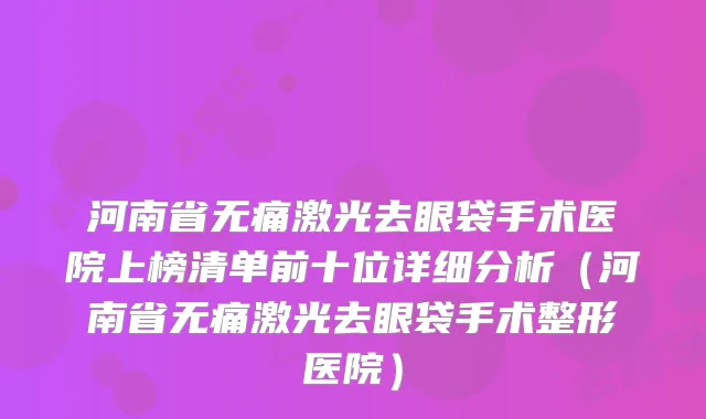 河南省无痛激光去眼袋手术医院上榜清单前十位详细分析（河南省无痛激光去眼袋手术整形医院）