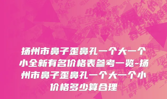 扬州市鼻子歪鼻孔一个大一个小全新有名价格表参考一览-扬州市鼻子歪鼻孔一个大一个小价格多少算合理