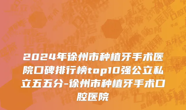 2024年徐州市种植牙手术医院口碑排行榜top10强公立私立五五分-徐州市种植牙手术口腔医院